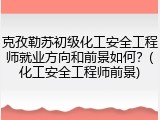 克孜勒苏初级化工安全工程师就业方向和前景如何？(化工安全工程师前景)