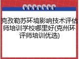 克孜勒苏环境影响技术评估师培训学校哪里好(克州环评师培训优选)