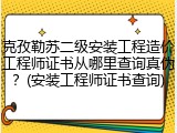 克孜勒苏二级安装工程造价工程师证书从哪里查询真伪？(安装工程师证书查询)