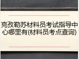 克孜勒苏材料员考试指导中心哪里有(材料员考点查询)