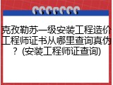 克孜勒苏一级安装工程造价工程师证书从哪里查询真伪?(安装工程师证查询)