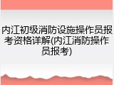内江初级消防设施操作员报考资格详解(内江消防操作员报考)