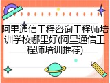 阿里通信工程咨询工程师培训学校哪里好(阿里通信工程师培训推荐)