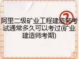 阿里二级矿业工程建造师考试通常多久可以考过(矿业建造师考期)