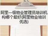 阿里一级物业管理员培训机构哪个最好(阿里物业培训优选)