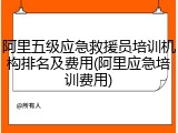 阿里五级应急救援员培训机构排名及费用(阿里应急培训费用)