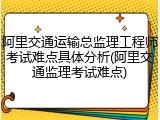 阿里交通运输总监理工程师考试难点具体分析(阿里交通监理考试难点)