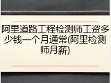 阿里道路工程检测师工资多少钱一个月通常(阿里检测师月薪)