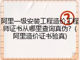 阿里一级安装工程造价工程师证书从哪里查询真伪？(阿里造价证书验真)