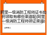 阿里一级消防工程师证书如何领取有哪些渠道呢(阿里一级消防工程师领证渠道)