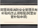 阿里高级消防安全管理员有补贴吗怎么领取呢(阿里安管补贴申领)