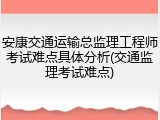 安康交通运输总监理工程师考试难点具体分析(交通监理考试难点)