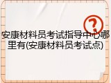 安康材料员考试指导中心哪里有(安康材料员考试点)