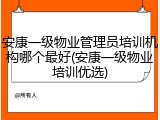 安康一级物业管理员培训机构哪个最好(安康一级物业培训优选)