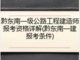 黔东南一级公路工程建造师报考资格详解(黔东南一建报考条件)