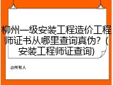 柳州一级安装工程造价工程师证书从哪里查询真伪?(安装工程师证查询)