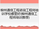 柳州通信工程咨询工程师培训学校哪里好(柳州通信工程师培训推荐)