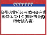 柳州执业药师考试内容有哪些具体是什么(柳州执业药师考试内容)