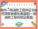 柳州一级消防工程师证书如何领取有哪些渠道呢(一级消防工程师领证渠道)
