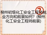柳州初级化工安全工程师就业方向和前景如何？(柳州化工安全工程师前景)