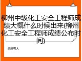 柳州中级化工安全工程师成绩大概什么时候出来(柳州化工安全工程师成绩公布时间)