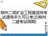 柳州二级矿业工程建造师考试通常多久可以考过(柳州二建考试周期)