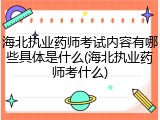 海北执业药师考试内容有哪些具体是什么(海北执业药师考什么)