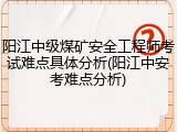 阳江中级煤矿安全工程师考试难点具体分析(阳江中安考难点分析)