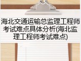 海北交通运输总监理工程师考试难点具体分析(海北监理工程师考试难点)
