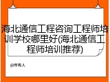 海北通信工程咨询工程师培训学校哪里好(海北通信工程师培训推荐)