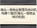 海北一级物业管理员培训机构哪个最好(海北一级物业培训优选)