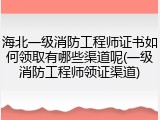 海北一级消防工程师证书如何领取有哪些渠道呢(一级消防工程师领证渠道)