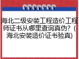 海北二级安装工程造价工程师证书从哪里查询真伪？(海北安装造价证书验真)