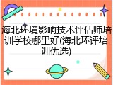 海北环境影响技术评估师培训学校哪里好(海北环评培训优选)
