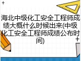 海北中级化工安全工程师成绩大概什么时候出来(中级化工安全工程师成绩公布时间)