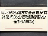 海北高级消防安全管理员有补贴吗怎么领取呢(消防安全补贴申领)
