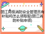 丽江高级消防安全管理员有补贴吗怎么领取呢(丽江消防补贴申领)