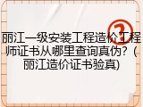 丽江一级安装工程造价工程师证书从哪里查询真伪？(丽江造价证书验真)