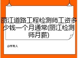 丽江道路工程检测师工资多少钱一个月通常(丽江检测师月薪)
