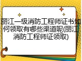 丽江一级消防工程师证书如何领取有哪些渠道呢(丽江消防工程师证领取)