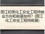 丽江初级化工安全工程师就业方向和前景如何？(丽江化工安全工程师前景)
