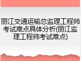 丽江交通运输总监理工程师考试难点具体分析(丽江监理工程师考试难点)