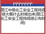 丽江中级化工安全工程师成绩大概什么时候出来(丽江化工安全工程师成绩公布时间)