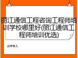 丽江通信工程咨询工程师培训学校哪里好(丽江通信工程师培训优选)