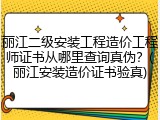 丽江二级安装工程造价工程师证书从哪里查询真伪？(丽江安装造价证书验真)