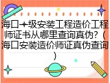 海口一级安装工程造价工程师证书从哪里查询真伪？(海口安装造价师证真伪查询)