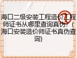 海口二级安装工程造价工程师证书从哪里查询真伪？(海口安装造价师证书真伪查询)