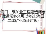 海口二级矿业工程建造师考试通常多久可以考过(海口二建矿业取证时长)