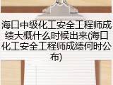 海口中级化工安全工程师成绩大概什么时候出来(海口化工安全工程师成绩何时公布)