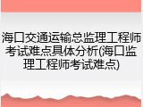 海口交通运输总监理工程师考试难点具体分析(海口监理工程师考试难点)